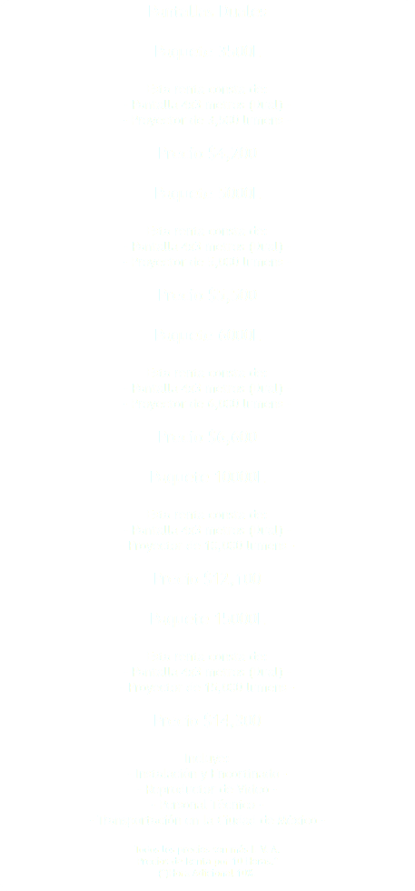 Pantallas Duales Paquete 3500L Esta renta consta de: - Pantalla 4x3 metros (Dual) - - Proyector de 3,500 lumens - Precio $4,200 Paquete 5000L Esta renta consta de: - Pantalla 4x3 metros (Dual) - - Proyector de 5,000 lumens - Precio $5,500 Paquete 6000L Esta renta consta de: - Pantalla 4x3 metros (Dual) - - Proyector de 6,000 lumens - Precio $6,600 Paquete 10000L Esta renta consta de: - Pantalla 4x3 metros (Dual) - - Proyector de 10,000 lumens - Precio $12,100 Paquete 15000L Esta renta consta de: - Pantalla 4x3 metros (Dual) - - Proyector de 15,000 lumens - Precio $14,300 Incluye: - Instalación y Encortinado - - Reproductor de Video - - Personal Técnico - - Transportación en la Ciudad de México - Todos los precios son más I. V. A. Precios de Renta por 10 Horas.* (*)Hora Adicional 10%. 